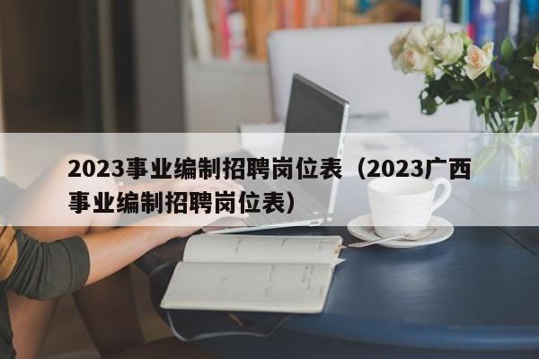 2023事业编制招聘岗位表（2023广西事业编制招聘岗位表）